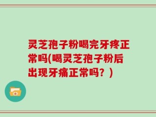灵芝孢子粉喝完牙疼正常吗(喝灵芝孢子粉后出现牙痛正常吗？)