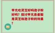 甲亢吃灵芝好吗孢子粉好吗？探讨甲亢患者服用灵芝和孢子粉的效果？