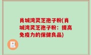 肖城湾灵芝孢子粉(肖城湾灵芝孢子粉：提高免疫力的保健良品)