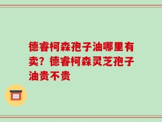 德睿柯森孢子油哪里有卖？德睿柯森灵芝孢子油贵不贵