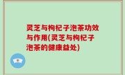 灵芝与枸杞子泡茶功效与作用(灵芝与枸杞子泡茶的健康益处)