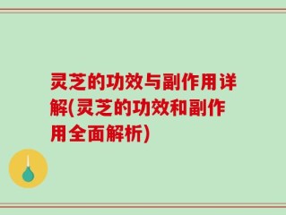 灵芝的功效与副作用详解(灵芝的功效和副作用全面解析)