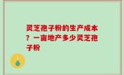 灵芝孢子粉的生产成本？一亩地产多少灵芝孢子粉