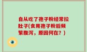 自从吃了孢子粉经常拉肚子(食用孢子粉后频繁腹泻，原因何在？)