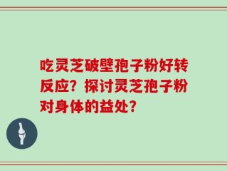 吃灵芝破壁孢子粉好转反应？探讨灵芝孢子粉对身体的益处？