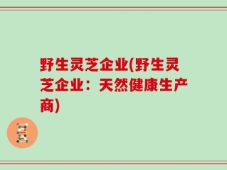野生灵芝企业(野生灵芝企业：天然健康生产商)