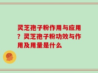 灵芝孢子粉作用与应用？灵芝孢子粉功效与作用及用量是什么