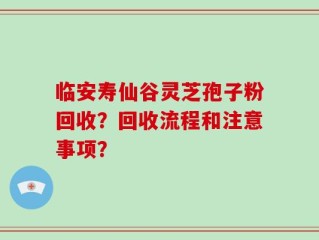 临安寿仙谷灵芝孢子粉回收？回收流程和注意事项？