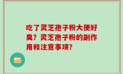 吃了灵芝孢子粉大便好臭？灵芝孢子粉的副作用和注意事项？