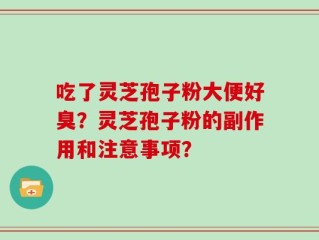 吃了灵芝孢子粉大便好臭？灵芝孢子粉的副作用和注意事项？