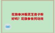 花旗参冲服灵芝孢子粉好吗？花旗参有何功效