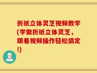 折纸立体灵芝视频教学(学做折纸立体灵芝，跟着视频操作轻松搞定!)