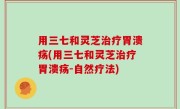 用三七和灵芝治疗胃溃疡(用三七和灵芝治疗胃溃疡-自然疗法)