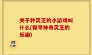 关于种灵芝的小游戏叫什么(探寻神奇灵芝的乐趣)