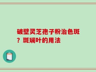 破壁灵芝孢子粉治色斑？斑斓叶的用法