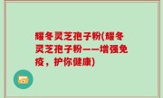 耀冬灵芝孢子粉(耀冬灵芝孢子粉——增强免疫，护你健康)