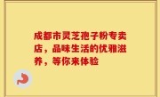 成都市灵芝孢子粉专卖店,品味生活的优雅滋养,等你来体验