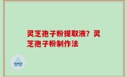 灵芝孢子粉提取液？灵芝孢子粉制作法
