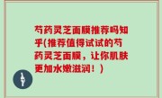 芍药灵芝面膜推荐吗知乎(推荐值得试试的芍药灵芝面膜，让你肌肤更加水嫩滋润！)