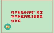 孢子粉是补药吗？灵芝孢子粉真的可以提高免疫力吗