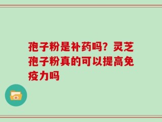 孢子粉是补药吗？灵芝孢子粉真的可以提高免疫力吗