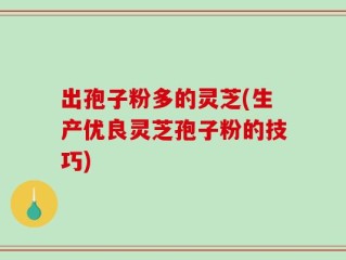 出孢子粉多的灵芝(生产优良灵芝孢子粉的技巧)