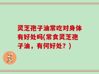灵芝孢子油常吃对身体有好处吗(常食灵芝孢子油，有何好处？)