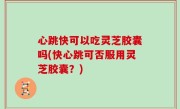心跳快可以吃灵芝胶囊吗(快心跳可否服用灵芝胶囊？)