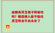 血糖高灵芝孢子粉能吃吗？糖尿病人能不能吃灵芝粉会不会太补了