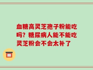 血糖高灵芝孢子粉能吃吗？糖尿病人能不能吃灵芝粉会不会太补了