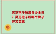 灵芝孢子胶囊多少金币？灵芝孢子粉哪个牌子好又实惠