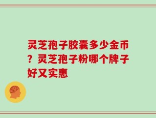 灵芝孢子胶囊多少金币？灵芝孢子粉哪个牌子好又实惠