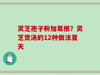 灵芝孢子粉加葛根？灵芝煲汤的12种做法夏天
