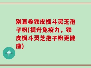 别直参铁皮枫斗灵芝孢子粉(提升免疫力，铁皮枫斗灵芝孢子粉更健康)