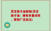 灵芝孢子油张弛(灵芝孢子油：拥有多重功效，受到广泛关注)