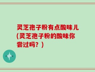 灵芝孢子粉有点酸味儿(灵芝孢子粉的酸味你尝过吗？)