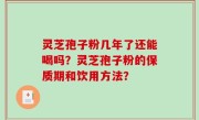 灵芝孢子粉几年了还能喝吗？灵芝孢子粉的保质期和饮用方法？