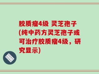 胶质瘤4级 灵芝孢子(纯中药方灵芝孢子或可治疗胶质瘤4级，研究显示)