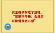 灵芝孢子粉吃了想吐_“灵芝孢子粉：食用后可能引发恶心感”