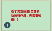 吃了灵芝效果(灵芝的功效和作用，你需要知道！)