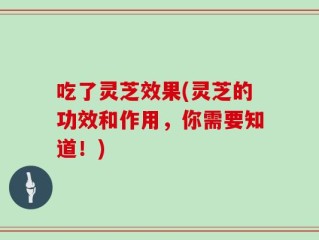 吃了灵芝效果(灵芝的功效和作用，你需要知道！)