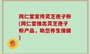 同仁堂宣传灵芝孢子粉(同仁堂推出灵芝孢子粉产品，助您养生保健)