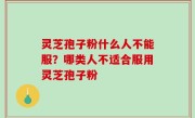 灵芝孢子粉什么人不能服？哪类人不适合服用灵芝孢子粉