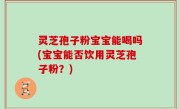 灵芝孢子粉宝宝能喝吗(宝宝能否饮用灵芝孢子粉？)
