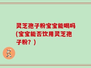 灵芝孢子粉宝宝能喝吗(宝宝能否饮用灵芝孢子粉？)