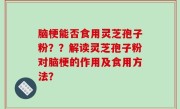 脑梗能否食用灵芝孢子粉？？解读灵芝孢子粉对脑梗的作用及食用方法？