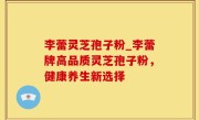 李蕾灵芝孢子粉_李蕾牌高品质灵芝孢子粉，健康养生新选择