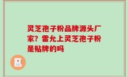 灵芝孢子粉品牌源头厂家？雷允上灵芝孢子粉是贴牌的吗