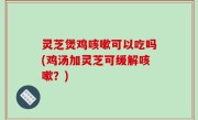 灵芝煲鸡咳嗽可以吃吗(鸡汤加灵芝可缓解咳嗽？)