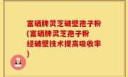 富硒牌灵芝破壁孢子粉(富硒牌灵芝孢子粉 经破壁技术提高吸收率)